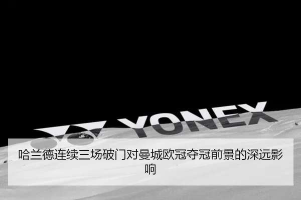 哈兰德连续三场破门对曼城欧冠夺冠前景的深远影响